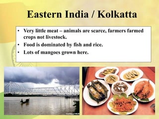 Eastern India / Kolkatta
• Very little meat – animals are scarce, farmers farmed
crops not livestock.
• Food is dominated by fish and rice.
• Lots of mangoes grown here.
 