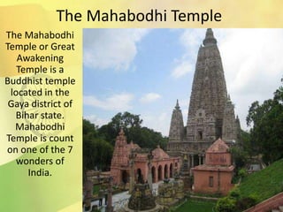 The Mahabodhi Temple
The Mahabodhi
Temple or Great
Awakening
Temple is a
Buddhist temple
located in the
Gaya district of
Bihar state.
Mahabodhi
Temple is count
on one of the 7
wonders of
India.
 