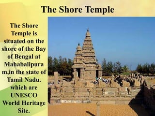 The Shore Temple
The Shore
Temple is
situated on the
shore of the Bay
of Bengal at
Mahabalipura
m,in the state of
Tamil Nadu.
which are
UNESCO
World Heritage
Site.
 