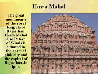 Hawa Mahal
The great
monuments
of the royal
Rajputs of
Rajasthan,
Hawa Mahal
also Palace
of Winds is
situated in
the heart of
pink city and
the capital of
Rajasthan,Ja
ipur.
 