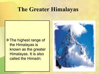 The Greater Himalayas
The highest range of
the Himalayas is
known as the greater
Himalayas. It is also
called the Himadri.
 