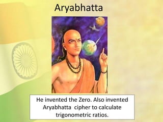 He invented the Zero. Also invented
Aryabhatta cipher to calculate
trigonometric ratios.
Aryabhatta
 
