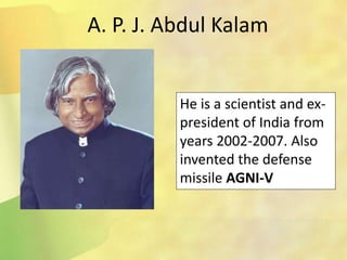 A. P. J. Abdul Kalam
He is a scientist and ex-
president of India from
years 2002-2007. Also
invented the defense
missile AGNI-V
 