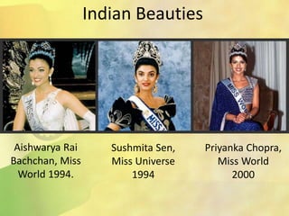 Indian Beauties
Aishwarya Rai
Bachchan, Miss
World 1994.
Sushmita Sen,
Miss Universe
1994
Priyanka Chopra,
Miss World
2000
 