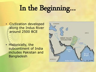 In the Beginning…
• Civilization developed
along the Indus River
around 2500 BCE
• Historically, the
subcontinent of India
includes Pakistan and
Bangladesh
 