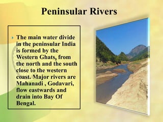 Peninsular Rivers
 The main water divide
in the peninsular India
is formed by the
Western Ghats, from
the north and the south
close to the western
coast. Major rivers are
Mahanadi , Godavari,
flow eastwards and
drain into Bay Of
Bengal.
 