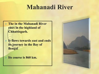 Mahanadi River
 The in the Mahanadi River
rises in the highland of
Chhattisgarh.
 It flows towards east and ends
its journey in the Bay of
Bengal
 Its course is 860 km.
 