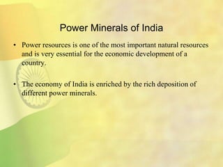 Power Minerals of India
• Power resources is one of the most important natural resources
and is very essential for the economic development of a
country.
• The economy of India is enriched by the rich deposition of
different power minerals.
 