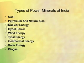 Types of Power Minerals of India
• Coal
• Petroleum And Natural Gas
• Nuclear Energy
• Hydel Power
• Wind Energy
• Tidal Energy
• Geothermal Energy
• Solar Energy
• Biogas.
 