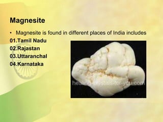 Magnesite
• Magnesite is found in different places of India includes
01.Tamil Nadu
02.Rajastan
03.Uttaranchal
04.Karnataka
 