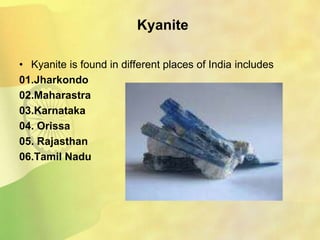 Kyanite
• Kyanite is found in different places of India includes
01.Jharkondo
02.Maharastra
03.Karnataka
04. Orissa
05. Rajasthan
06.Tamil Nadu
 