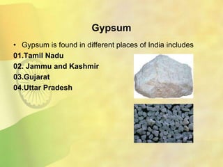 Gypsum
• Gypsum is found in different places of India includes
01.Tamil Nadu
02. Jammu and Kashmir
03.Gujarat
04.Uttar Pradesh
 