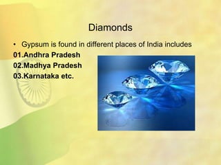 Diamonds
• Gypsum is found in different places of India includes
01.Andhra Pradesh
02.Madhya Pradesh
03.Karnataka etc.
 