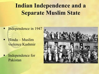 Indian Independence and a
Separate Muslim State
 Independence in 1947
 Hindu – Muslim
violence Kashmir
 Independence for
Pakistan
 