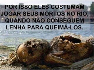 POR ISSO ELES COSTUMAM
JOGAR SEUS MORTOS NO RIO,
QUANDO NÃO CONSEGUEM
LENHA PARA QUEIMÁ-LOS.
 