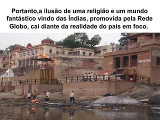 Portanto,a ilusão de uma religião e um mundo
fantástico vindo das Índias, promovida pela Rede
Globo, cai diante da realidade do país em foco.
 