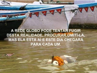 A REDE GLOBO PODE TENTAR FUGIR
DESTA REALIDADE, PROCURAR OMITÍ-LA,
MAS ELA ESTÁ AÍ E ESTE DIA CHEGARÁ
PARA CADA UM.
 