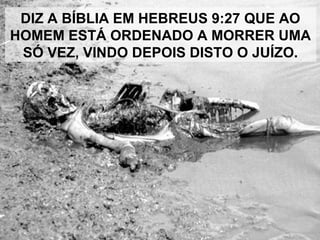 DIZ A BÍBLIA EM HEBREUS 9:27 QUE AO
HOMEM ESTÁ ORDENADO A MORRER UMA
SÓ VEZ, VINDO DEPOIS DISTO O JUÍZO.
 