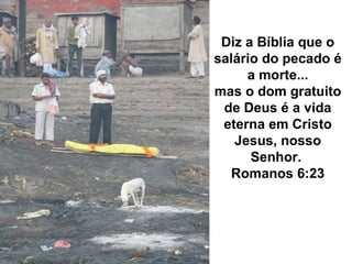 Diz a Bíblia que o
salário do pecado é
a morte...
mas o dom gratuito
de Deus é a vida
eterna em Cristo
Jesus, nosso
Senhor.
Romanos 6:23
 