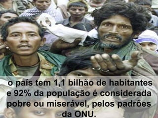 o país tem 1,1 bilhão de habitantes
e 92% da população é considerada
pobre ou miserável, pelos padrões
da ONU.
 