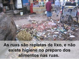As ruas são repletas de lixo, e não
existe higiene no preparo dos
alimentos nas ruas.
 