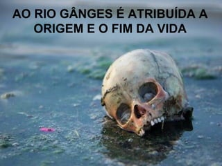 AO RIO GÂNGES É ATRIBUÍDA A
ORIGEM E O FIM DA VIDA
 