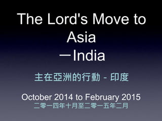 The Lord's Move to
Asia
－India
主在亞洲的行動－印度
October 2014 to February 2015
二零一四年十月至二零一五年二月
 