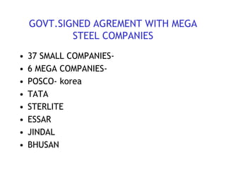 GOVT.SIGNED AGREMENT WITH MEGA
STEEL COMPANIES
• 37 SMALL COMPANIES-
• 6 MEGA COMPANIES-
• POSCO- korea
• TATA
• STERLITE
• ESSAR
• JINDAL
• BHUSAN
 