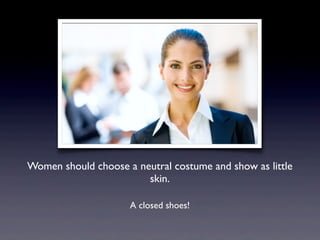 Women should choose a neutral costume and show as little
skin.
A closed shoes!
 