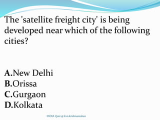 The 'satellite freight city' is being
developed near which of the following
cities?
A.New Delhi
B.Orissa
C.Gurgaon
D.Kolkata
INDIA Quiz @ kvn.krishnamohan
 