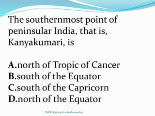 The southernmost point of
peninsular India, that is,
Kanyakumari, is
A.north of Tropic of Cancer
B.south of the Equator
C.south of the Capricorn
D.north of the Equator
INDIA Quiz @ kvn.krishnamohan
 
