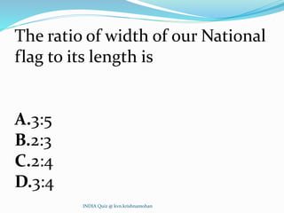 The ratio of width of our National
flag to its length is
A.3:5
B.2:3
C.2:4
D.3:4
INDIA Quiz @ kvn.krishnamohan
 