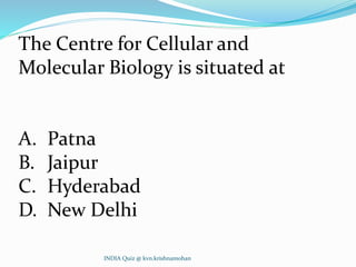 The Centre for Cellular and
Molecular Biology is situated at
A. Patna
B. Jaipur
C. Hyderabad
D. New Delhi
INDIA Quiz @ kvn.krishnamohan
 