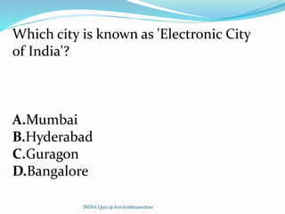 Which city is known as 'Electronic City
of India'?
A.Mumbai
B.Hyderabad
C.Guragon
D.Bangalore
INDIA Quiz @ kvn.krishnamohan
 