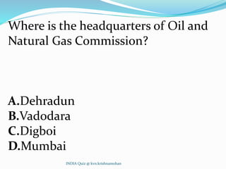 Where is the headquarters of Oil and
Natural Gas Commission?
A.Dehradun
B.Vadodara
C.Digboi
D.Mumbai
INDIA Quiz @ kvn.krishnamohan
 