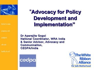 ““Advocacy for PolicyAdvocacy for Policy
Development andDevelopment and
Implementation”Implementation”
Dr Aparajita GogoiDr Aparajita Gogoi
National Coordinator, WRA IndiaNational Coordinator, WRA India
& Senior Advisor, Advocacy and& Senior Advisor, Advocacy and
Communication,Communication,
CEDPA/IndiaCEDPA/India
 