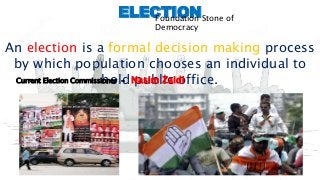 3
ELECTIONFoundation Stone of
Democracy
An election is a formal decision making process
by which population chooses an individual to
hold public office.Current Election Commissioner - Nasim Zaidi
 