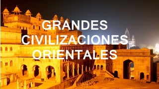 GRANDES
CIVILIZACIONES
ORIENTALES
 