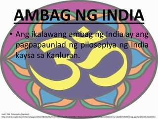 AMBAG NG INDIA
• Ang ikalawang ambag ng India ay ang
pagpapaunlad ng pilosopiya ng India
kaysa sa Kanluran.
Indi’s Old Philosophy (Symbol) :
http://cdn1.cowbird.com/items/pages/2012/08/20/06/49/65184/e7ec0fc630048b574002c0a9a3a9fae792fa4062e660213b7ae13238459bf883-big.jpg?q=20130525115042
 