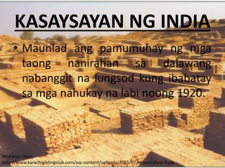 KASAYSAYAN NG INDIA
• Maunlad ang pamumuhay ng mga
taong nanirahan sa dalawang
nabanggit na lungsod kung ibabatay
sa mga nahukay na labi noong 1920.
Mohenjo Daro:
http://www.karachiglidingclub.com/wp-content/uploads/2015/07/moenjodaro-9.jpg
 