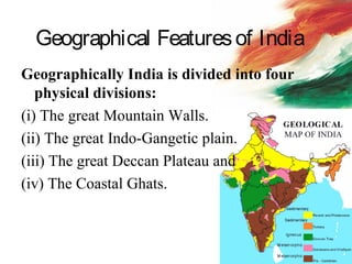 Geographical Featuresof India
Geographically India is divided into four
physical divisions:
(i) The great Mountain Walls.
(ii) The great Indo-Gangetic plain.
(iii) The great Deccan Plateau and
(iv) The Coastal Ghats.
 