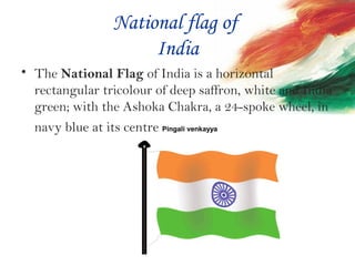 National flag of
India
• The National Flag of India is a horizontal
rectangular tricolour of deep saffron, white and India
green; with the Ashoka Chakra, a 24-spoke wheel, in
navy blue at its centre. Pingali venkayya
 