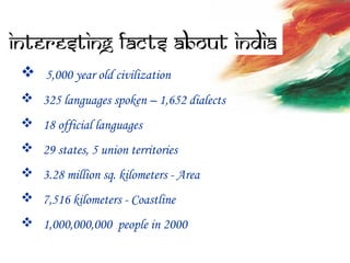  5,000 year old civilization
 325 languages spoken – 1,652 dialects
 18 official languages
 29 states, 5 union territories
 3.28 million sq. kilometers - Area
 7,516 kilometers - Coastline
 1,000,000,000 people in 2000
 