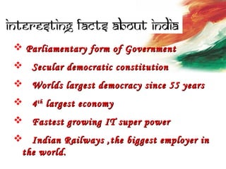  Parliamentary form of GovernmentParliamentary form of Government
 Secular democratic constitutionSecular democratic constitution
 Worlds largest democracy since 55 yearsWorlds largest democracy since 55 years
 44thth
largest economylargest economy
 Fastest growing IT super powerFastest growing IT super power
 Indian Railways ,the biggest employer inIndian Railways ,the biggest employer in
the world.the world.
 