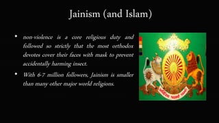 Jainism (and Islam)
• non-violence is a core religious duty and
followed so strictly that the most orthodox
devotes cover their faces with mask to prevent
accidentally harming insect.
• With 6-7 million followers, Jainism is smaller
than many other major world religions.
 