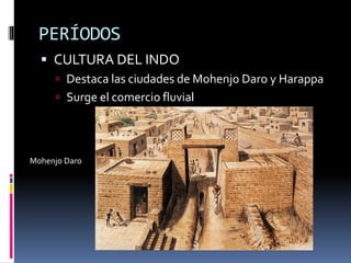 PERÍODOS
CULTURA DEL INDO
Destaca las ciudades de Mohenjo Daro y Harappa
Surge el comercio fluvial
Mohenjo Daro