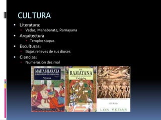 CULTURA
Literatura:
Vedas, Mahabarata, Ramayana
Arquitectura
Templos stupas
Esculturas:
Bajos relieves de sus dioses
Ciencias:
Numeración decimal