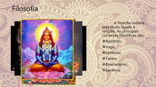 Filosofia
A filosofia indiana
está muito ligada a
religião. As principais
correntes filosóficas são:
Budismo;
Yoga;
Jainismo;
Tantra;
Bramanismo;
Sankhya.
 