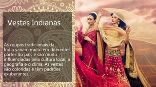 As roupas tradicionais da
Índia variam muito em diferentes
partes do país e são muito
influenciadas pela cultura local, a
geografia e o clima. As vestes
são coloridas e têm padrões
exuberantes.
Vestes Indianas
 