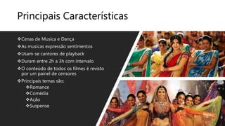 Principais Características
Cenas de Musica e Dança
As musicas expressão sentimentos
Usam-se cantores de playback
Duram entre 2h a 3h com intervalo
O conteúdo de todos os filmes é revisto
por um painel de censores
Principais temas são;
Romance
Comédia
Ação
Suspense
 